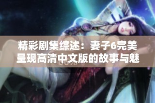 精彩剧集综述：妻子6完美呈现高清中文版的故事与魅力