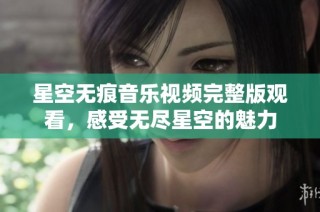 星空无痕音乐视频完整版观看，感受无尽星空的魅力