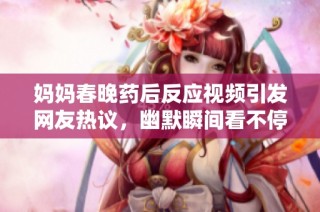 妈妈春晚药后反应视频引发网友热议，幽默瞬间看不停