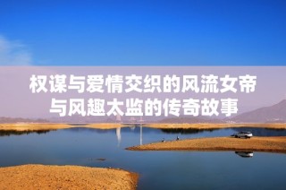 权谋与爱情交织的风流女帝与风趣太监的传奇故事