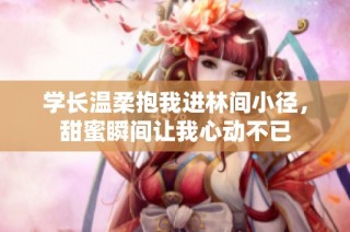 学长温柔抱我进林间小径，甜蜜瞬间让我心动不已