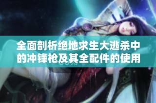 全面剖析绝地求生大逃杀中的冲锋枪及其全配件的使用技巧与选择建议