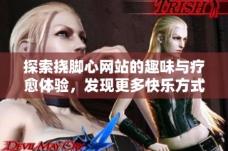 探索挠脚心网站的趣味与疗愈体验，发现更多快乐方式
