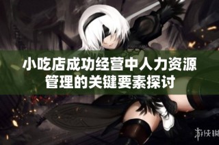 小吃店成功经营中人力资源管理的关键要素探讨