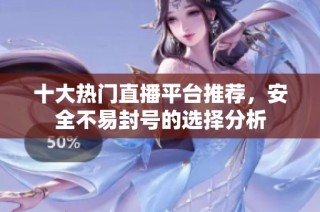 十大热门直播平台推荐，安全不易封号的选择分析