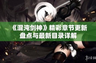 《混沌剑神》精彩章节更新盘点与最新目录详解