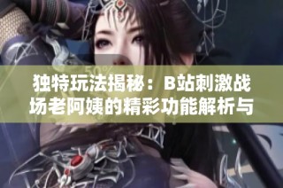 独特玩法揭秘：B站刺激战场老阿姨的精彩功能解析与体验