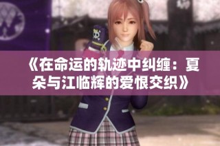 《在命运的轨迹中纠缠：夏朵与江临辉的爱恨交织》