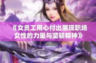 《女员工用心付出展现职场女性的力量与坚韧精神》