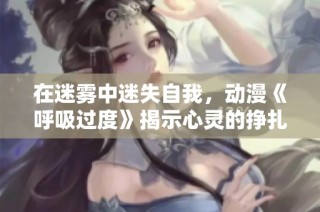 在迷雾中迷失自我，动漫《呼吸过度》揭示心灵的挣扎与成长