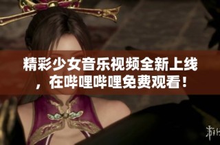 精彩少女音乐视频全新上线，在哔哩哔哩免费观看！