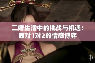 二婚生活中的挑战与机遇：面对1对2的情感博弈