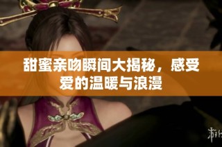 甜蜜亲吻瞬间大揭秘，感受爱的温暖与浪漫