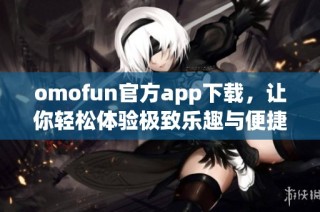 omofun官方app下载，让你轻松体验极致乐趣与便捷服务