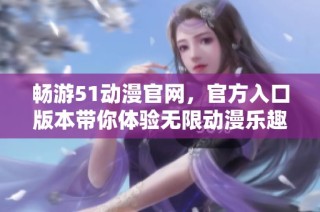 畅游51动漫官网，官方入口版本带你体验无限动漫乐趣