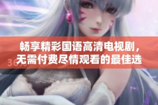 畅享精彩国语高清电视剧，无需付费尽情观看的最佳选择