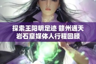 探索王阳明足迹 赣州通天岩石窟媒体人行程回顾