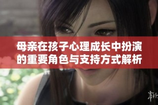 母亲在孩子心理成长中扮演的重要角色与支持方式解析