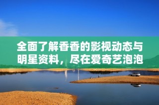 全面了解香香的影视动态与明星资料，尽在爱奇艺泡泡平台合集与分享专区