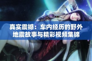 真实震撼：车内经历的野外地震故事与精彩视频集锦