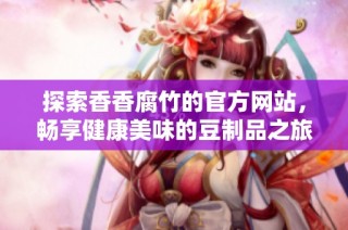 探索香香腐竹的官方网站，畅享健康美味的豆制品之旅