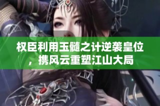 权臣利用玉髓之计逆袭皇位，携风云重塑江山大局
