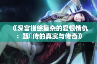 《深宫错综复杂的爱恨情仇：甄嬛传的真实与传奇》