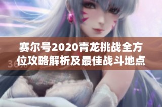 赛尔号2020青龙挑战全方位攻略解析及最佳战斗地点揭秘助你轻松获胜