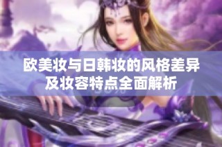 欧美妆与日韩妆的风格差异及妆容特点全面解析