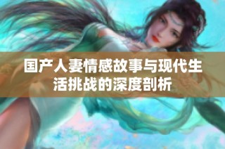国产人妻情感故事与现代生活挑战的深度剖析