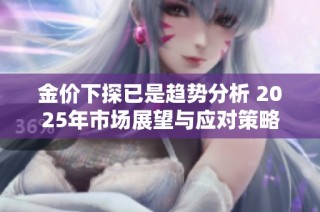 金价下探已是趋势分析 2025年市场展望与应对策略