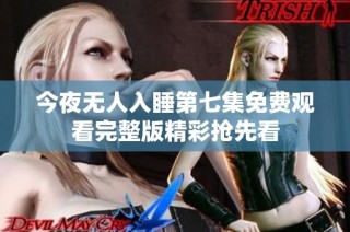 今夜无人入睡第七集免费观看完整版精彩抢先看