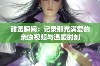 甜蜜瞬间：记录那充满爱的亲吻视频与温暖时刻