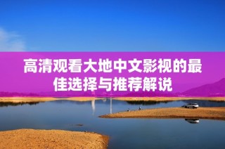 高清观看大地中文影视的最佳选择与推荐解说