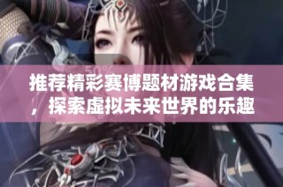 推荐精彩赛博题材游戏合集，探索虚拟未来世界的乐趣与魅力