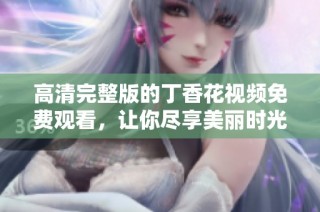 高清完整版的丁香花视频免费观看，让你尽享美丽时光