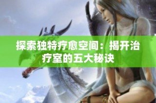 探索独特疗愈空间：揭开治疗室的五大秘诀