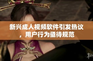 新兴成人视频软件引发热议，用户行为亟待规范