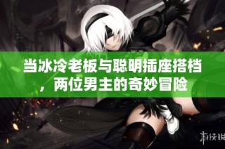 当冰冷老板与聪明插座搭档，两位男主的奇妙冒险