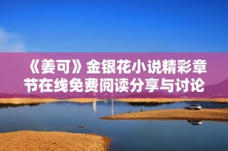 《姜可》金银花小说精彩章节在线免费阅读分享与讨论