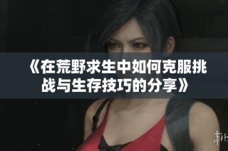《在荒野求生中如何克服挑战与生存技巧的分享》