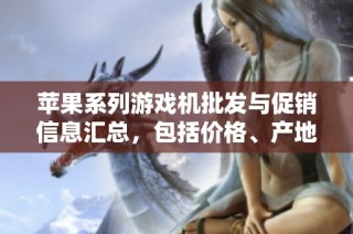 苹果系列游戏机批发与促销信息汇总，包括价格、产地和货源详细介绍