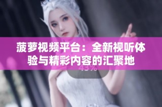菠萝视频平台：全新视听体验与精彩内容的汇聚地