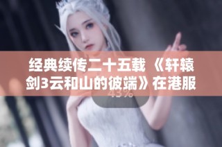 经典续传二十五载 《轩辕剑3云和山的彼端》在港服发布NS数字版与实卡版
