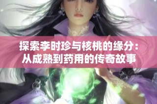 探索李时珍与核桃的缘分：从成熟到药用的传奇故事