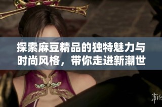 探索麻豆精品的独特魅力与时尚风格，带你走进新潮世界