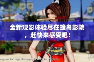全新观影体验尽在蜂鸟影院，赶快来感受吧！