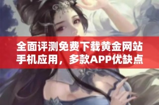 全面评测免费下载黄金网站手机应用，多款APP优缺点一览