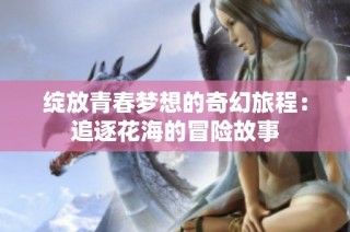 绽放青春梦想的奇幻旅程：追逐花海的冒险故事