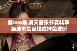 第886集 满天音乐节奏畅享 绝地求生空投成神免费听播